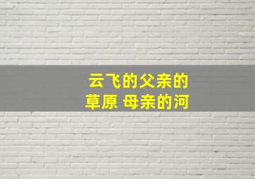 云飞的父亲的草原 母亲的河